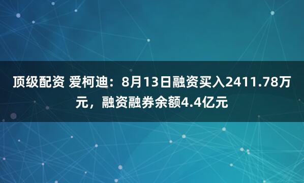 顶级配资 爱柯迪：8月13日融资买入2411.78万元，融资融券余额4.4亿元