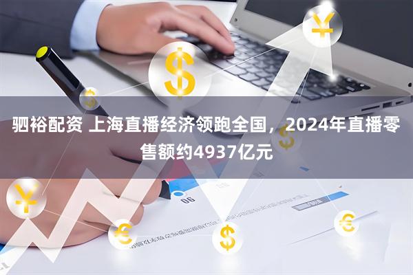 驷裕配资 上海直播经济领跑全国，2024年直播零售额约4937亿元