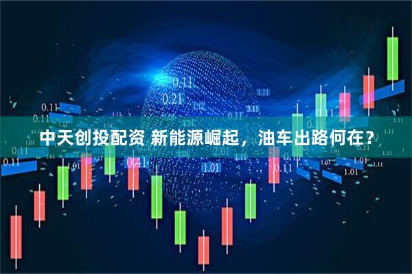 中天创投配资 新能源崛起，油车出路何在？