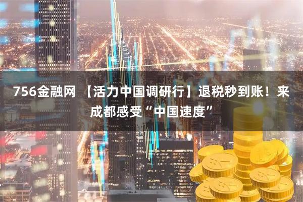 756金融网 【活力中国调研行】退税秒到账！来成都感受“中国速度”