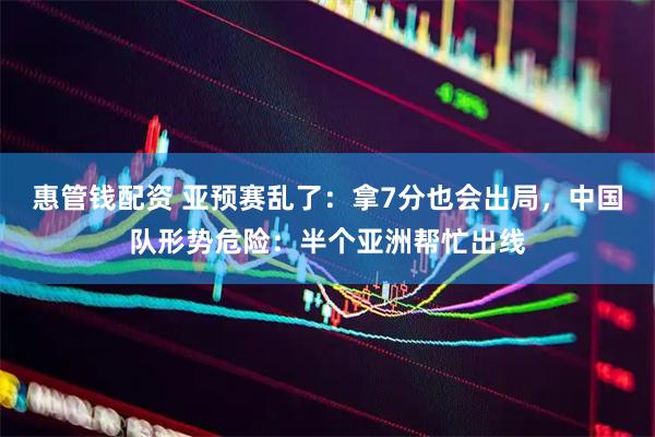 惠管钱配资 亚预赛乱了：拿7分也会出局，中国队形势危险：半个亚洲帮忙出线