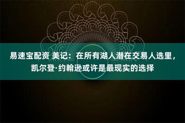 易速宝配资 美记：在所有湖人潜在交易人选里，凯尔登·约翰逊或许是最现实的选择