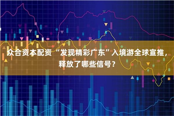众合资本配资 “发现精彩广东”入境游全球宣推，释放了哪些信号？