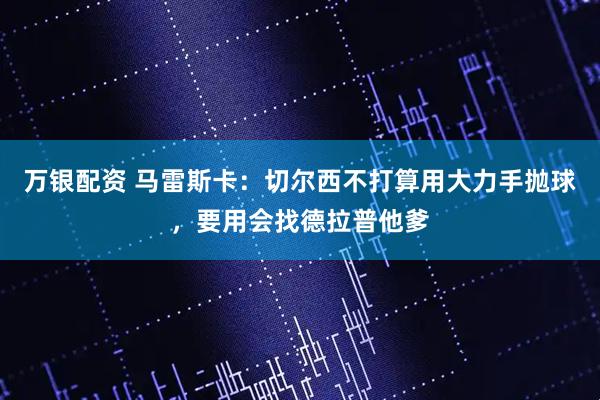 万银配资 马雷斯卡：切尔西不打算用大力手抛球，要用会找德拉普他爹