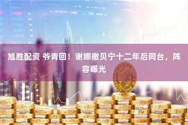 旭胜配资 爷青回！谢娜撒贝宁十二年后同台，阵容曝光