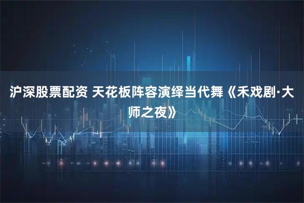 沪深股票配资 天花板阵容演绎当代舞《禾戏剧·大师之夜》