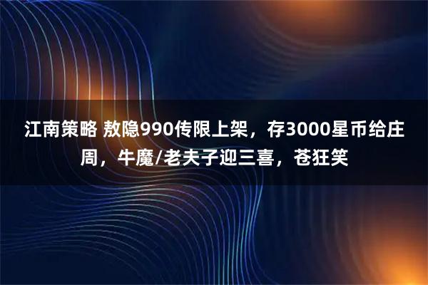 江南策略 敖隐990传限上架，存3000星币给庄周，牛魔/老夫子迎三喜，苍狂笑